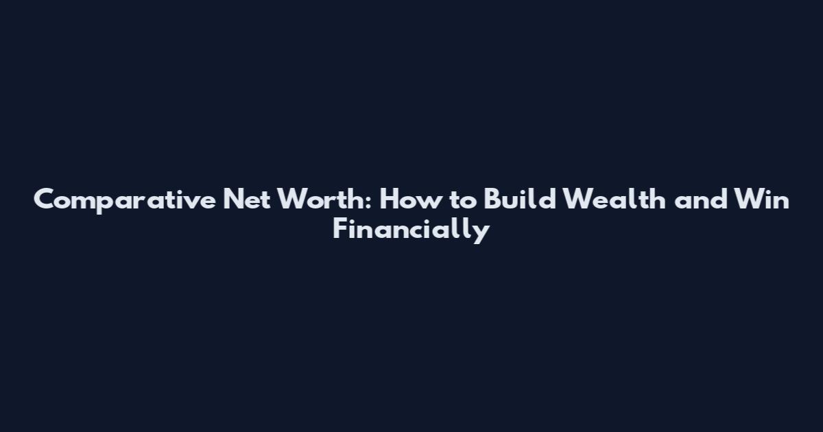 Comparative Net Worth: How to Build Wealth and Win Financially