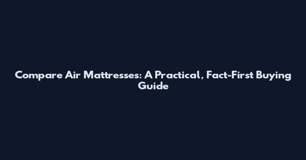 Compare Air Mattresses: A Practical, Fact-First Buying Guide