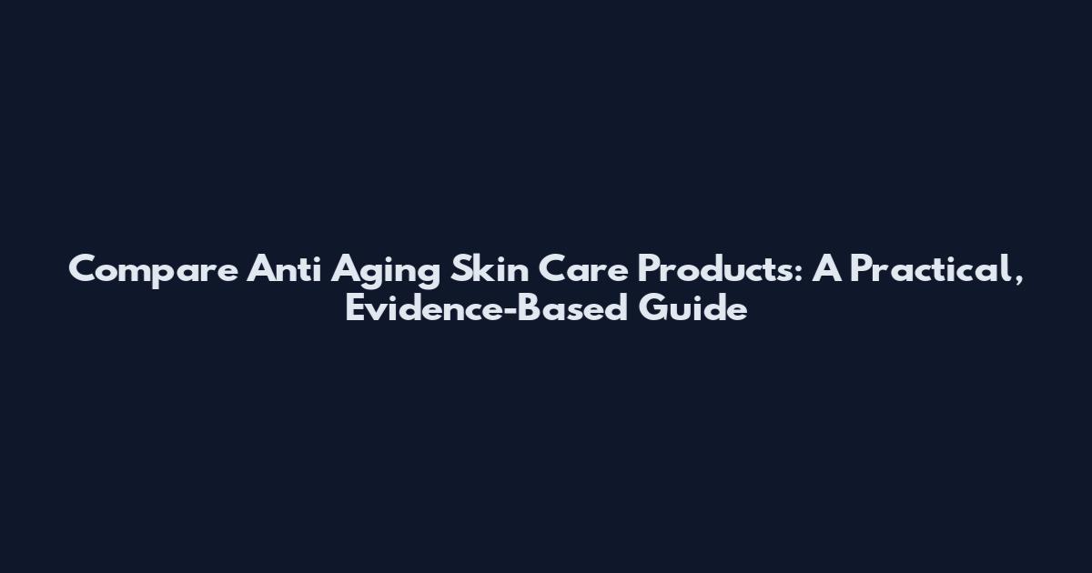 Compare Anti Aging Skin Care Products: A Practical, Evidence-Based Guide