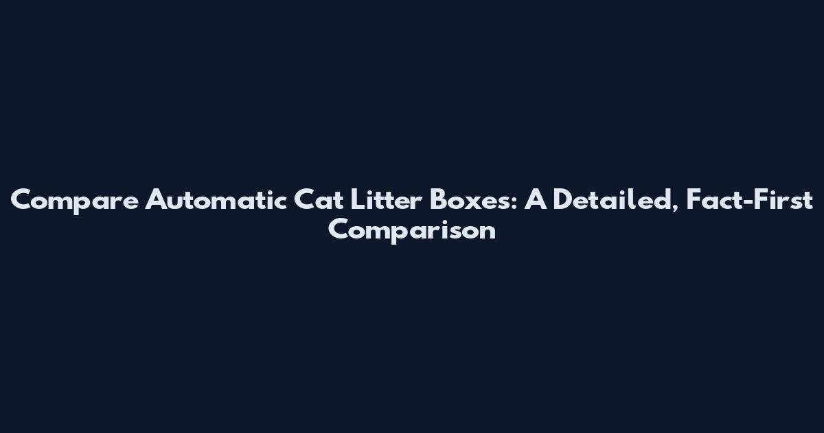 Compare Automatic Cat Litter Boxes: A Detailed, Fact-First Comparison