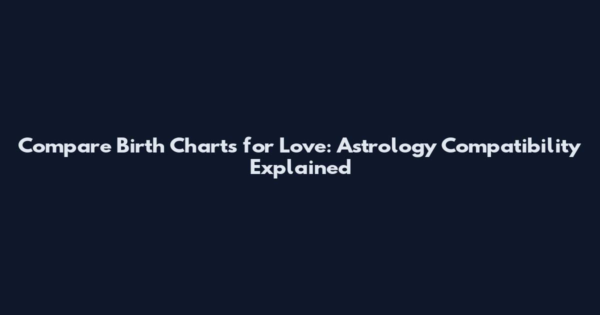 Compare Birth Charts for Love: Astrology Compatibility Explained