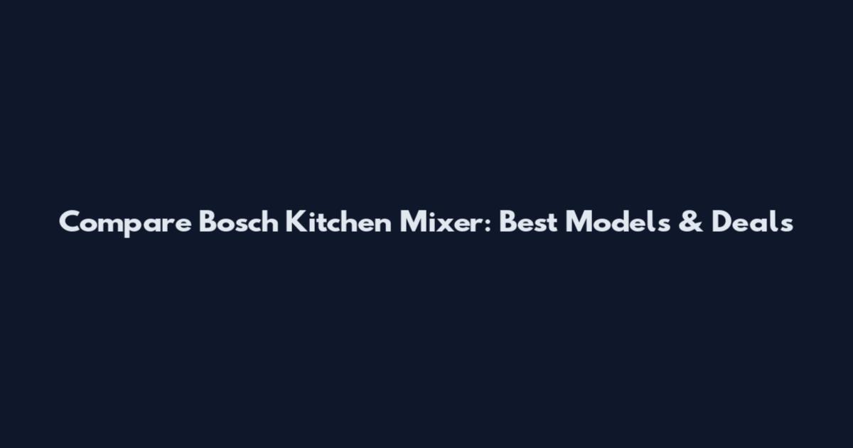 Compare Bosch Kitchen Mixer: Best Models & Deals