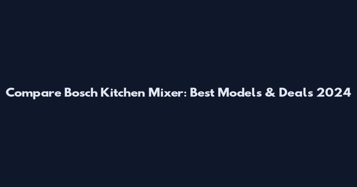 Compare Bosch Kitchen Mixer: Best Models & Deals 2024