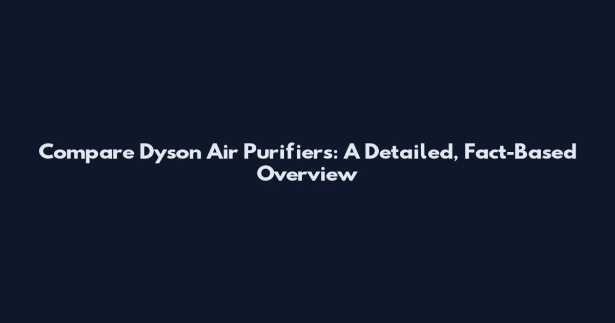 Compare Dyson Air Purifiers: A Detailed, Fact-Based Overview