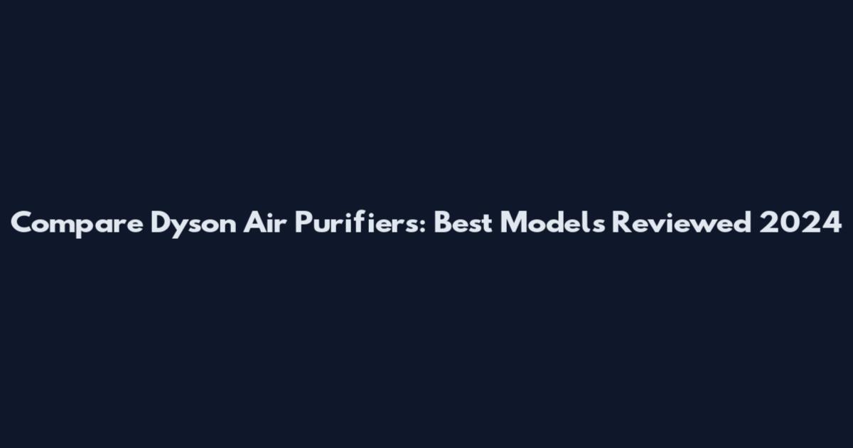 Compare Dyson Air Purifiers: Best Models Reviewed 2024