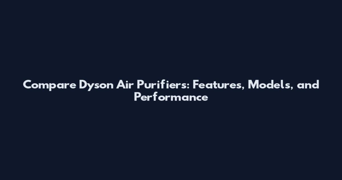 Compare Dyson Air Purifiers: Features, Models, and Performance