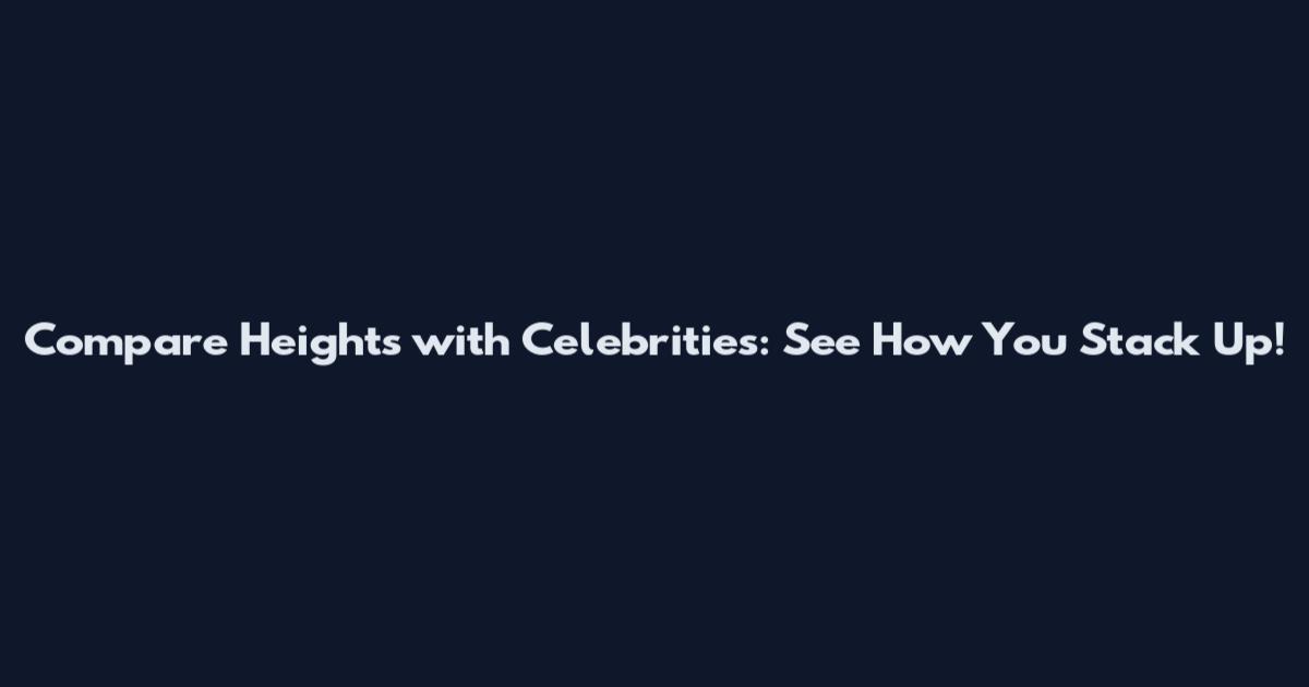 Compare Heights with Celebrities: See How You Stack Up!