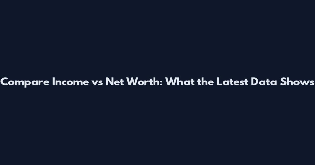 Compare Income vs Net Worth: What the Latest Data Shows