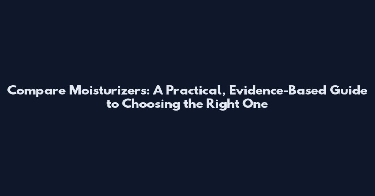 Compare Moisturizers: A Practical, Evidence-Based Guide to Choosing the Right One