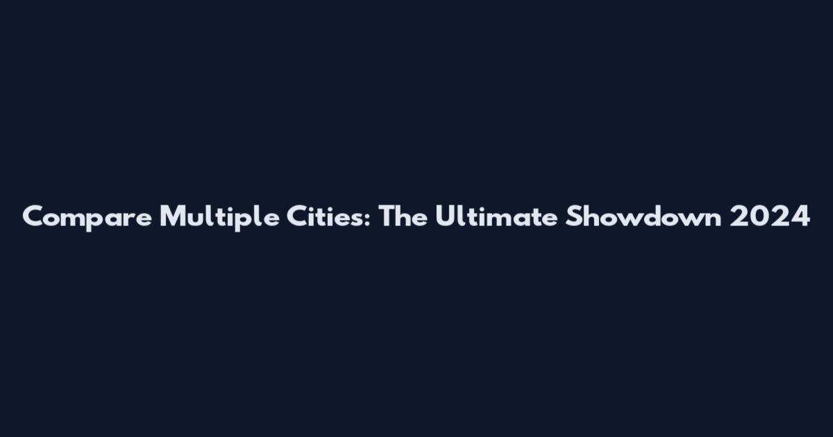 Compare Multiple Cities: The Ultimate Showdown 2024