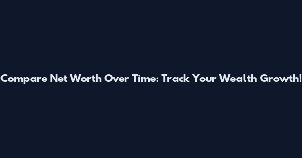 Compare Net Worth Over Time: Track Your Wealth Growth!
