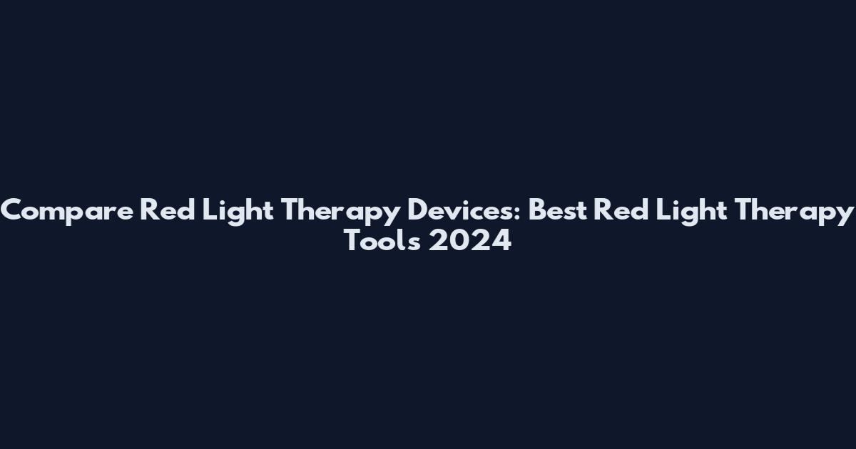 Compare Red Light Therapy Devices: Best Red Light Therapy Tools 2024