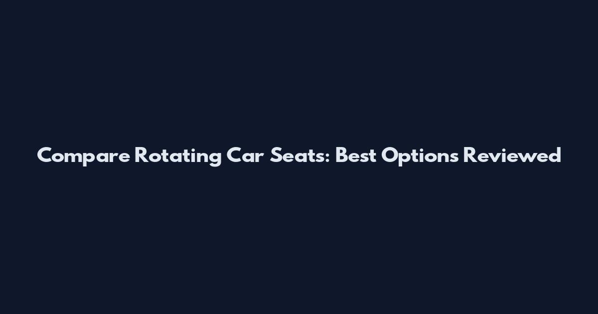 Compare Rotating Car Seats: Best Options Reviewed