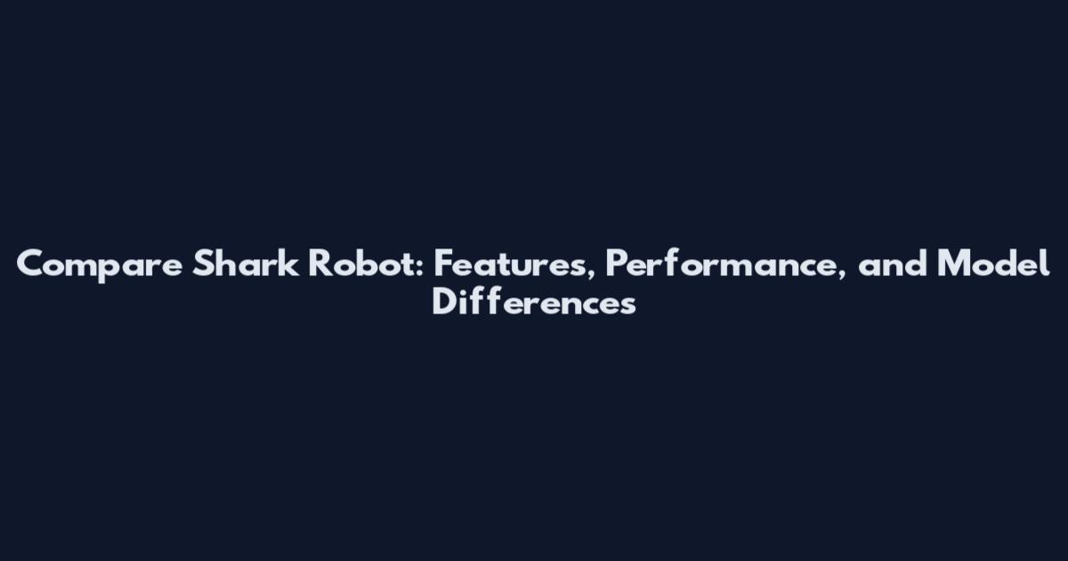 Compare Shark Robot: Features, Performance, and Model Differences