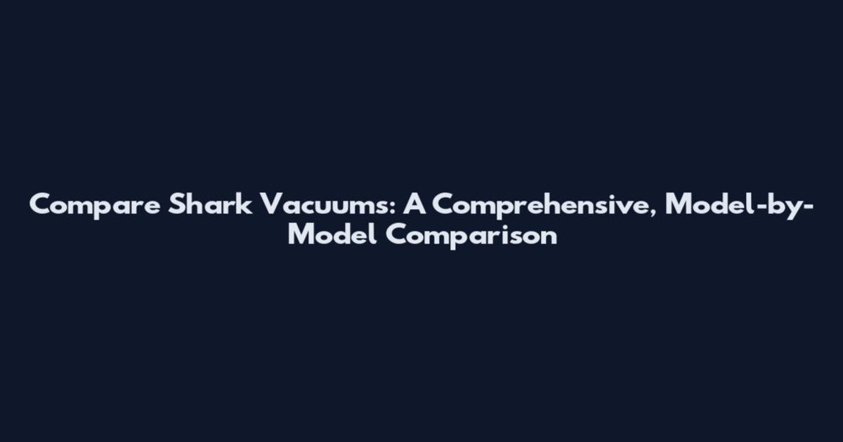 Compare Shark Vacuums: A Comprehensive, Model-by-Model Comparison