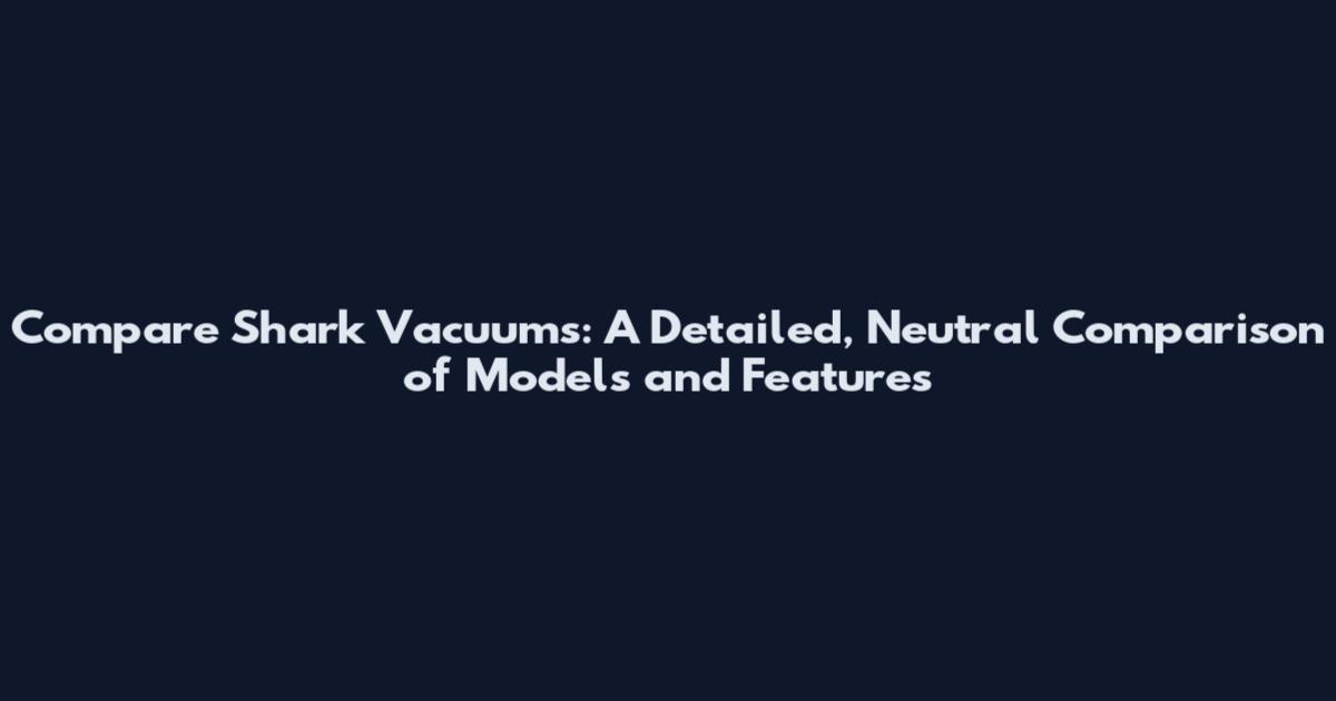 Compare Shark Vacuums: A Detailed, Neutral Comparison of Models and Features