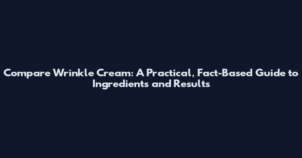 Compare Wrinkle Cream: A Practical, Fact-Based Guide to Ingredients and Results
