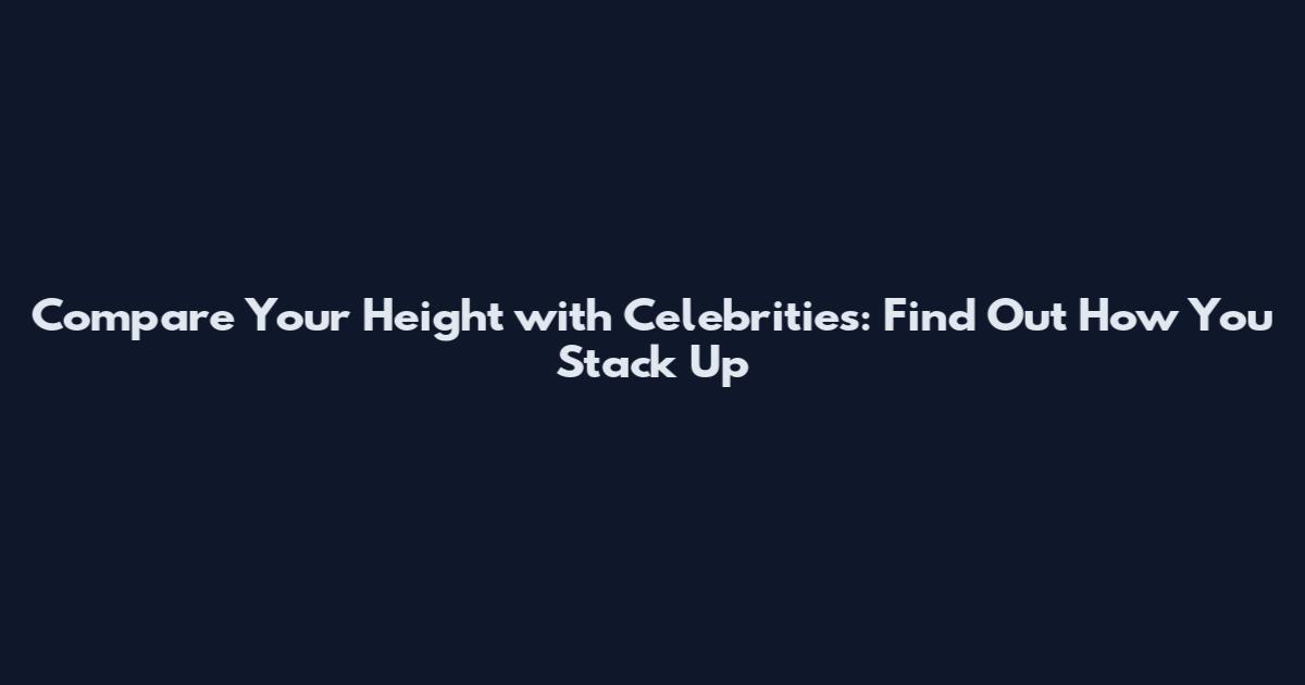 Compare Your Height with Celebrities: Find Out How You Stack Up
