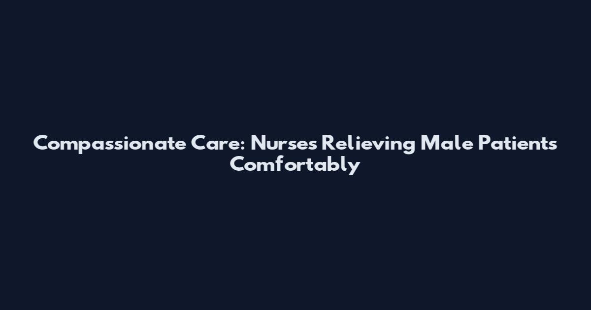 Compassionate Care: Nurses Relieving Male Patients Comfortably