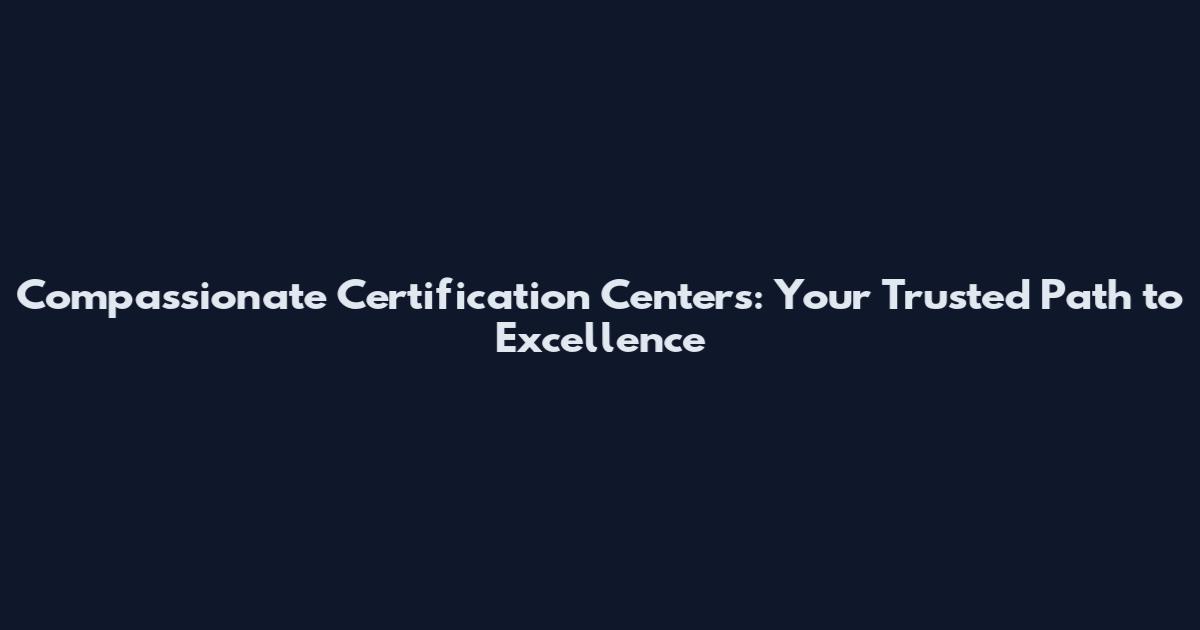Compassionate Certification Centers: Your Trusted Path to Excellence