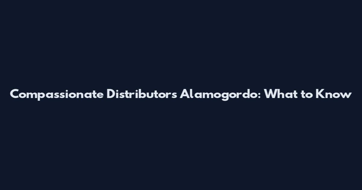 Compassionate Distributors Alamogordo: What to Know