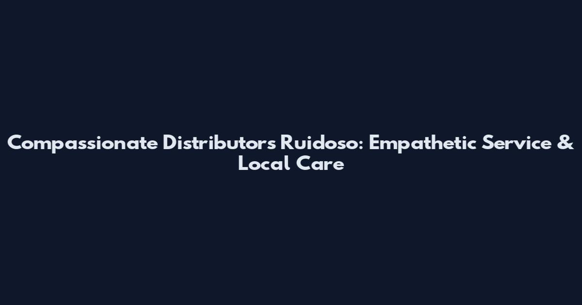 Compassionate Distributors Ruidoso: Empathetic Service & Local Care