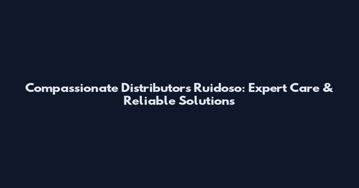 Compassionate Distributors Ruidoso: Expert Care & Reliable Solutions