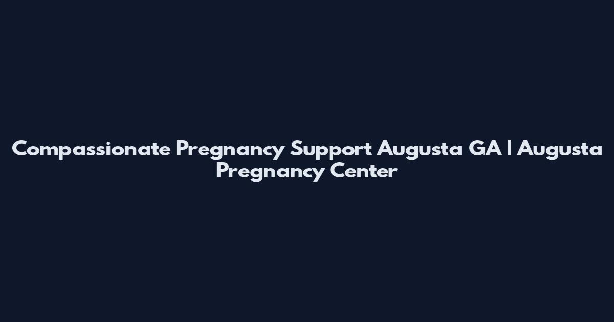 Compassionate Pregnancy Support Augusta GA | Augusta Pregnancy Center