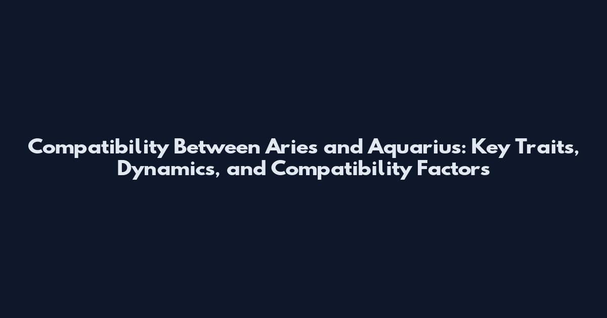 Compatibility Between Aries and Aquarius: Key Traits, Dynamics, and Compatibility Factors