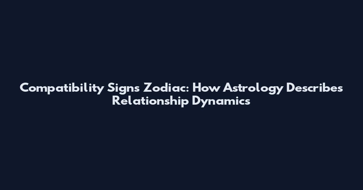 Compatibility Signs Zodiac: How Astrology Describes Relationship Dynamics