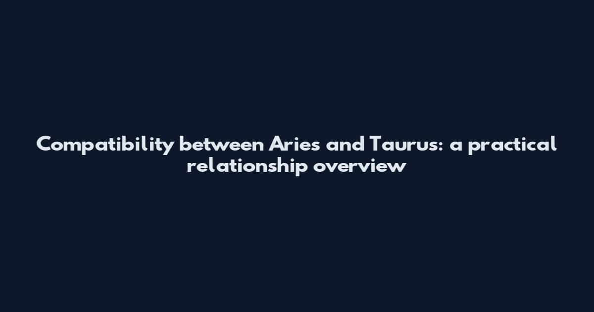 Compatibility between Aries and Taurus: a practical relationship overview