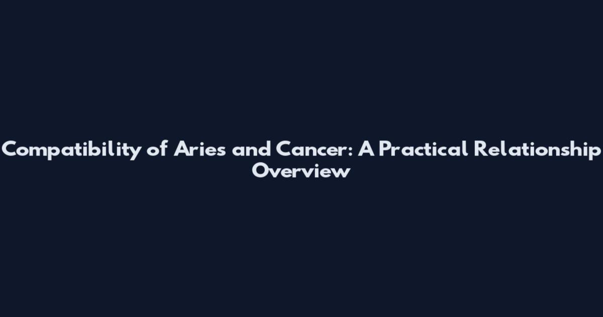 Compatibility of Aries and Cancer: A Practical Relationship Overview