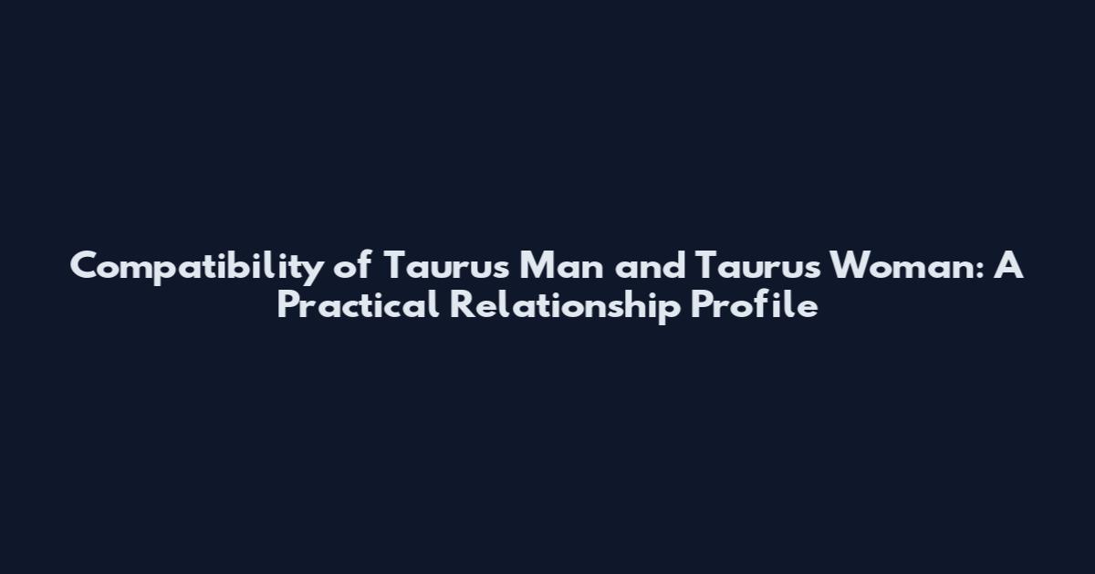 Compatibility of Taurus Man and Taurus Woman: A Practical Relationship Profile