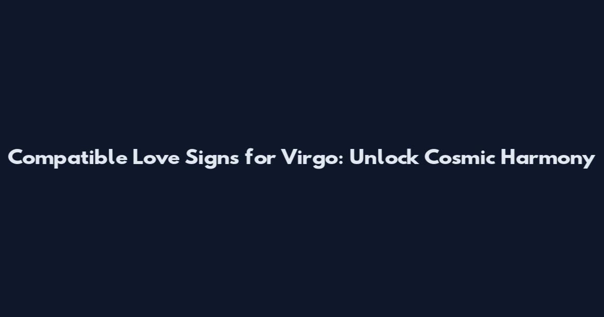 Compatible Love Signs for Virgo: Unlock Cosmic Harmony