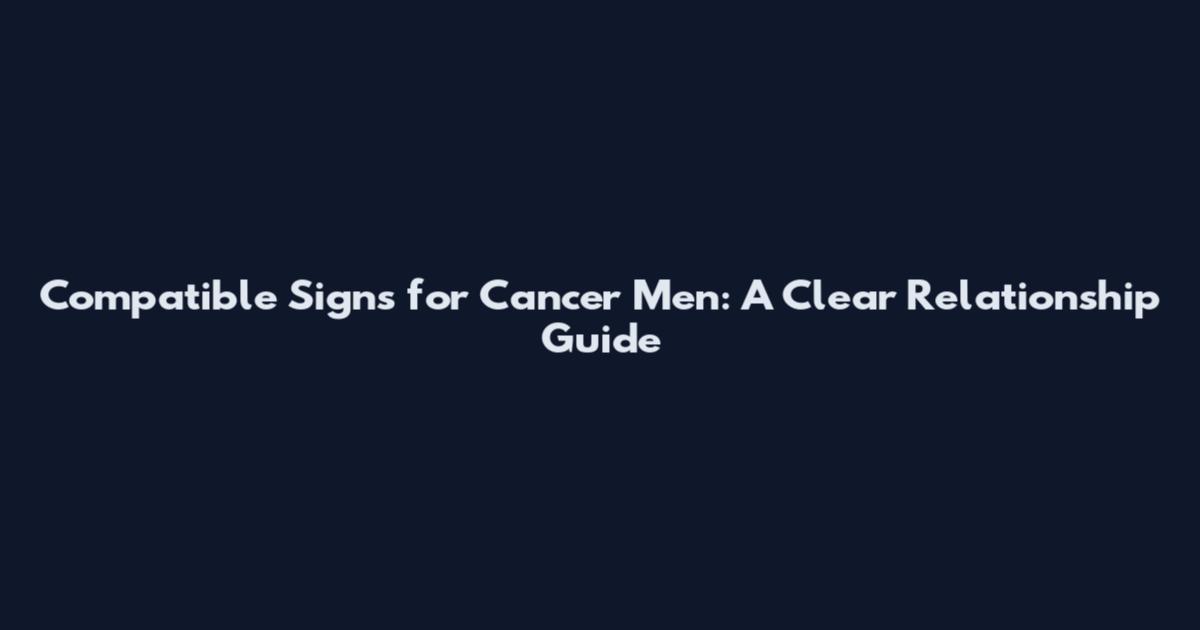 Compatible Signs for Cancer Men: A Clear Relationship Guide