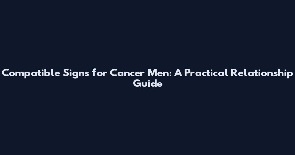 Compatible Signs for Cancer Men: A Practical Relationship Guide