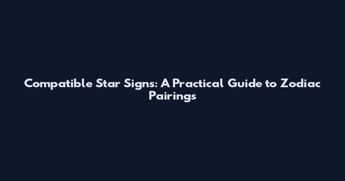 Compatible Star Signs: A Practical Guide to Zodiac Pairings
