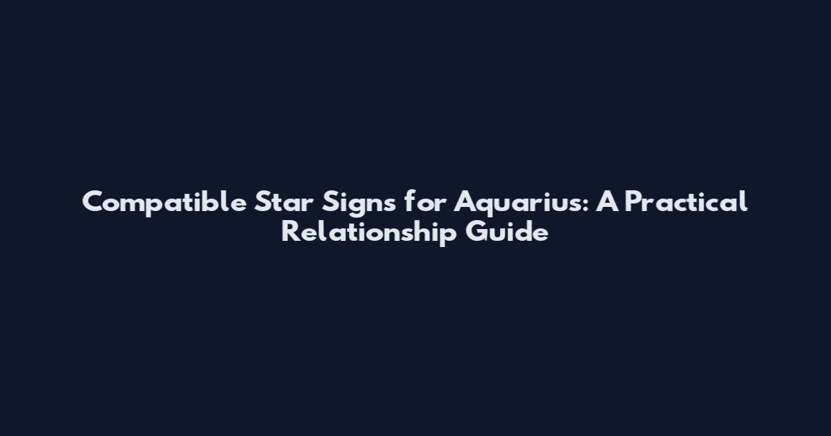 Compatible Star Signs for Aquarius: A Practical Relationship Guide