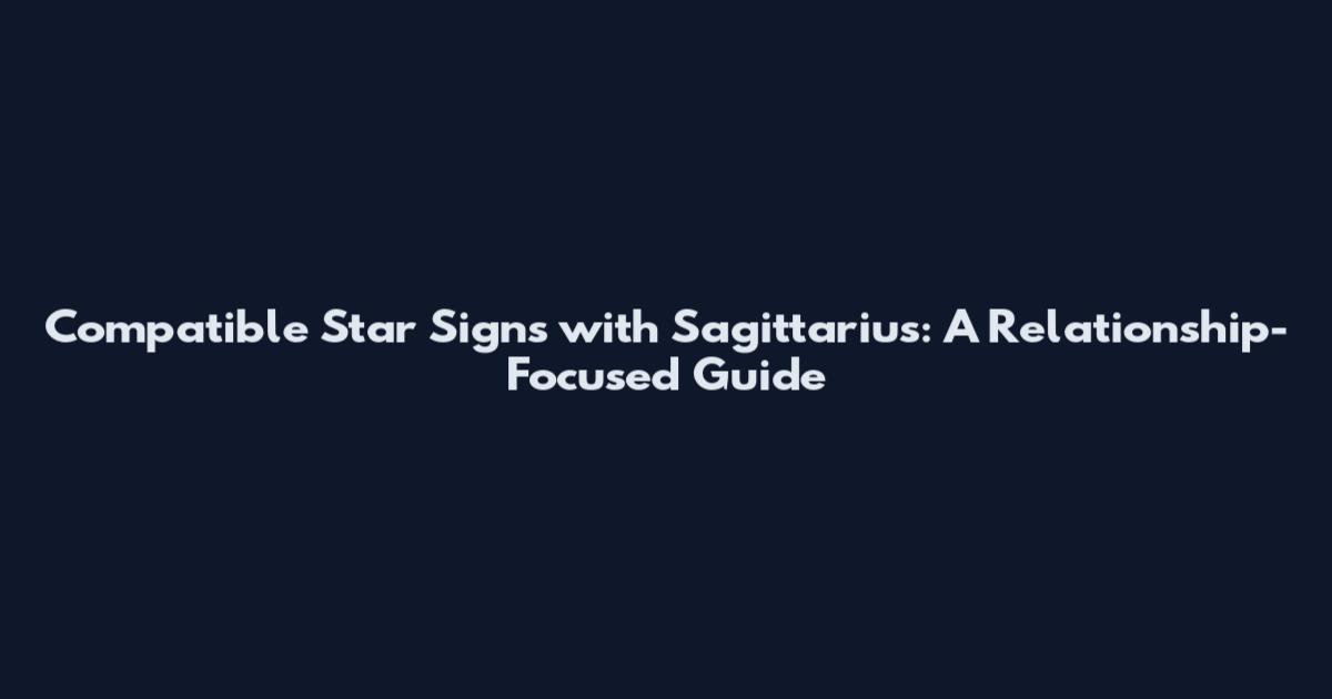 Compatible Star Signs with Sagittarius: A Relationship-Focused Guide