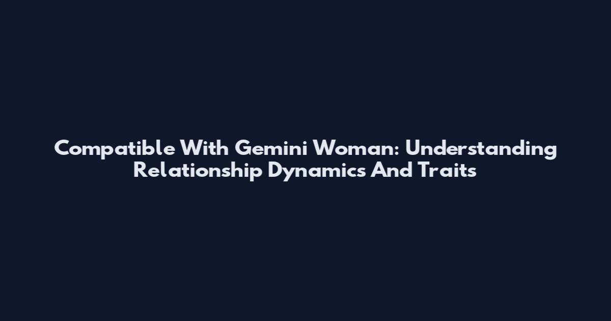 Compatible With Gemini Woman: Understanding Relationship Dynamics And Traits