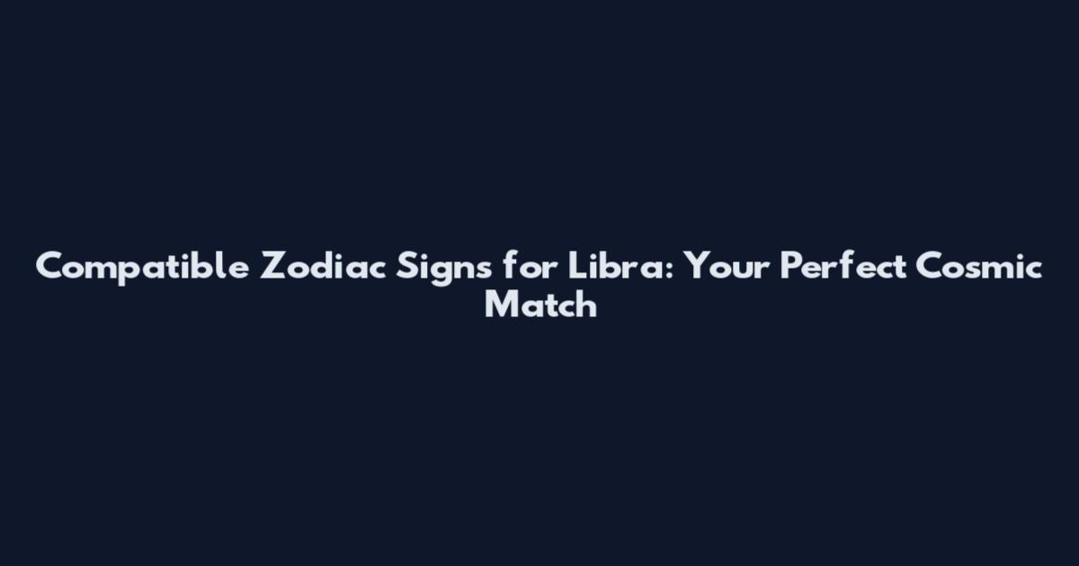 Compatible Zodiac Signs for Libra: Your Perfect Cosmic Match