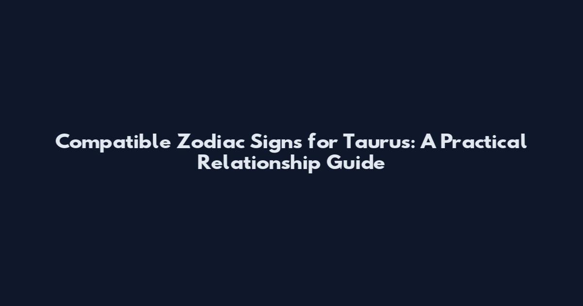 Compatible Zodiac Signs for Taurus: A Practical Relationship Guide
