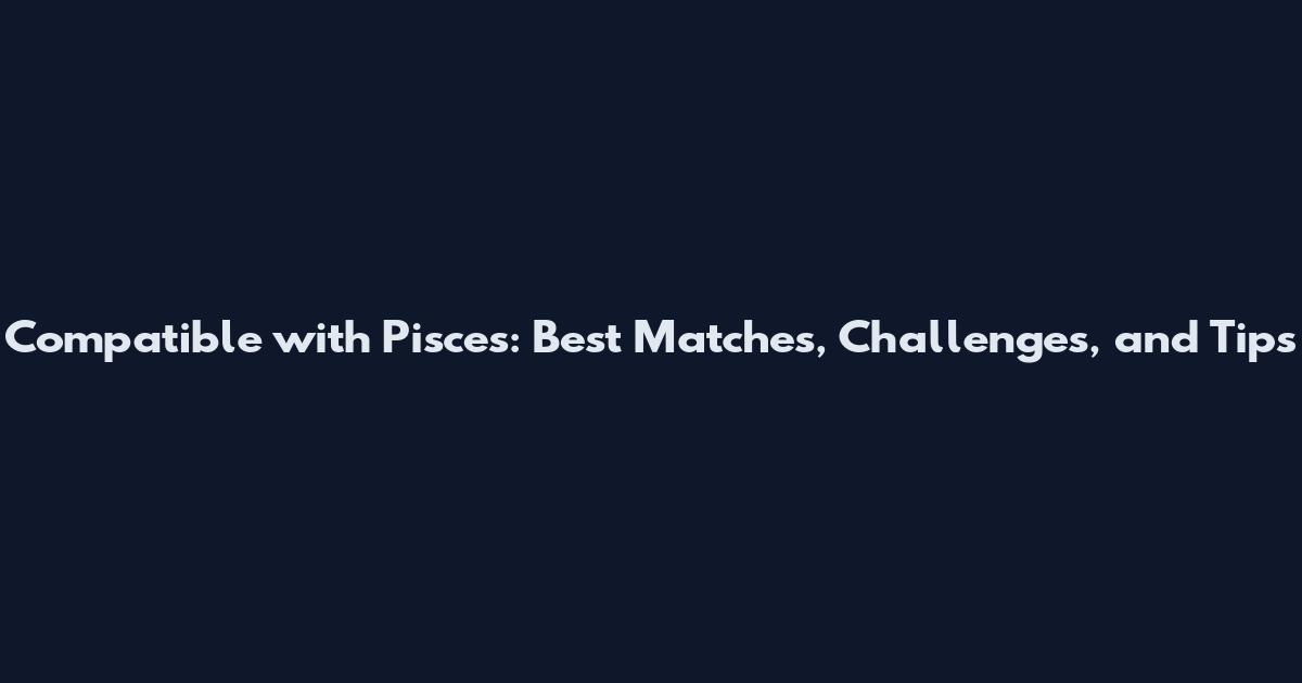 Compatible with Pisces: Best Matches, Challenges, and Tips