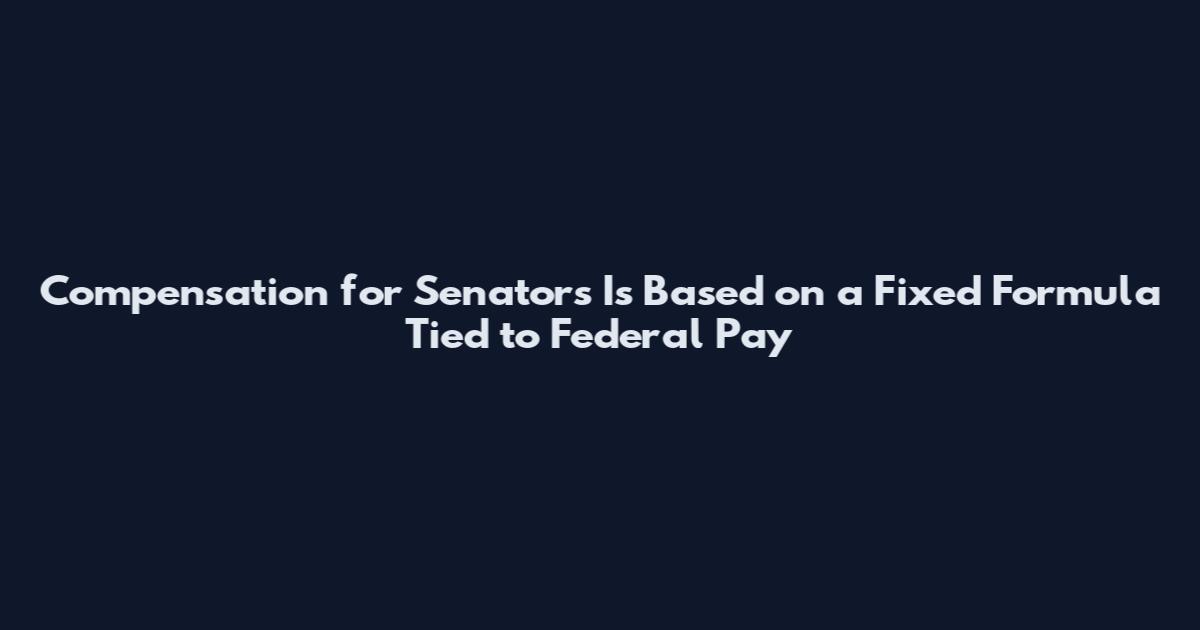Compensation for Senators Is Based on a Fixed Formula Tied to Federal Pay