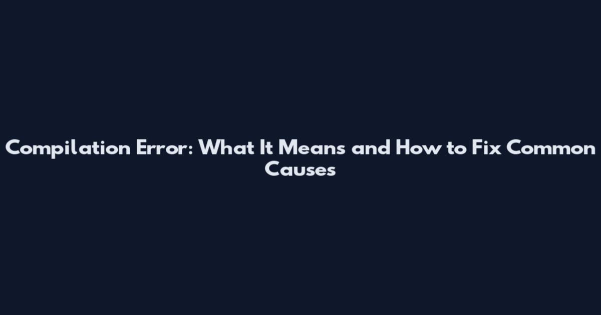 Compilation Error: What It Means and How to Fix Common Causes