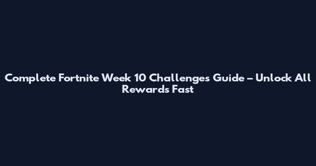 Complete Fortnite Week 10 Challenges Guide – Unlock All Rewards Fast