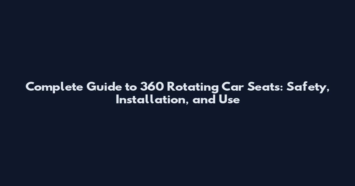 Complete Guide to 360 Rotating Car Seats: Safety, Installation, and Use