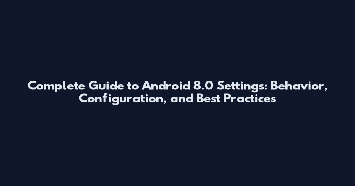 Complete Guide to Android 8.0 Settings: Behavior, Configuration, and Best Practices