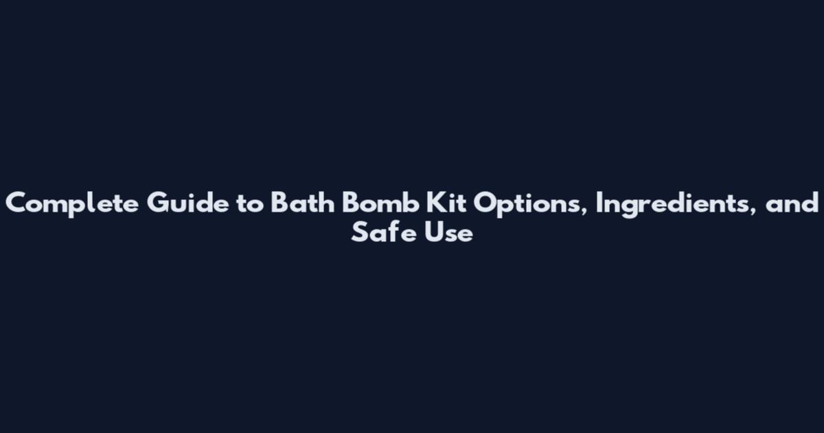 Complete Guide to Bath Bomb Kit Options, Ingredients, and Safe Use