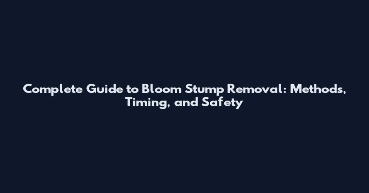 Complete Guide to Bloom Stump Removal: Methods, Timing, and Safety